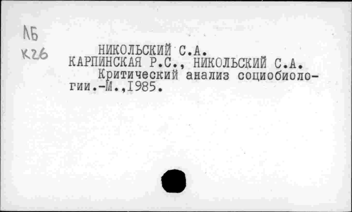 ﻿КБ
НИКОЛЬСКИЙ С.А.
КАРПИНСКАЯ Р.С., НИКОЛЬСКИЙ С.А.
Критический анализ социобиологии. -М. ,1985.